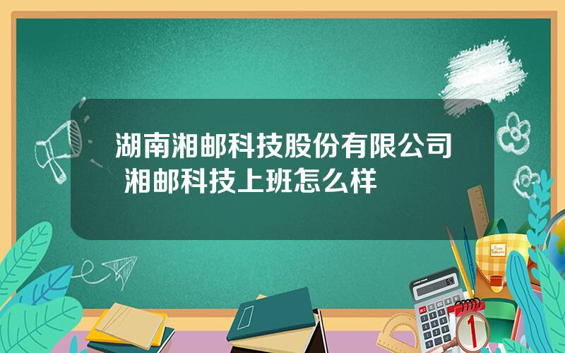 湖南湘邮科技股份有限公司 湘邮科技上班怎么样